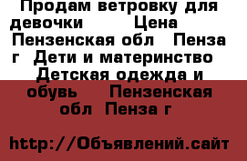 Продам ветровку для девочки(146) › Цена ­ 800 - Пензенская обл., Пенза г. Дети и материнство » Детская одежда и обувь   . Пензенская обл.,Пенза г.